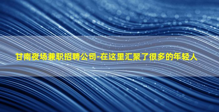 甘南夜场兼职招聘公司-在这里汇聚了很多的年轻人